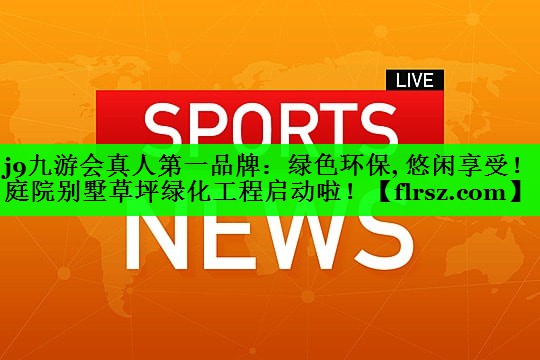 j9九游会真人第一品牌:绿色环保, 悠闲享受!庭院别墅草坪绿化工程启动啦!