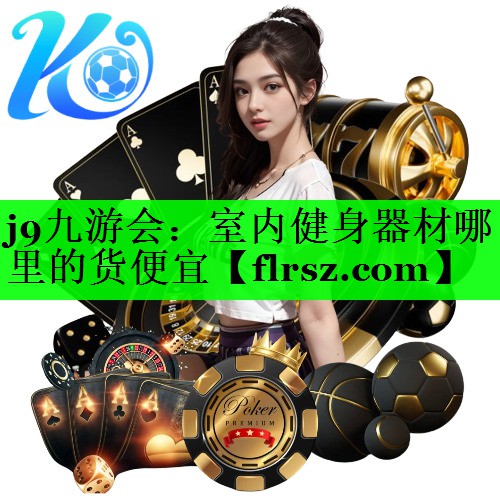 j9九游会:室内健身器材哪里的货便宜