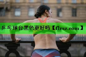 乒乓球台黑色更好吗