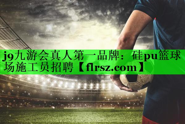 j9九游会真人第一品牌:硅pu篮球场施工员招聘