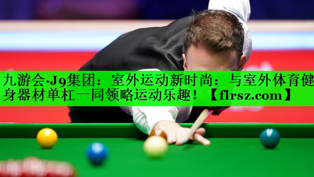 九游会·J9集团:室外运动新时尚:与室外体育健身器材单杠一同领略运动乐趣!
