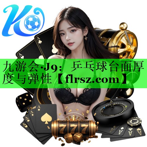 九游会·J9:乒乓球台面厚度与弹性