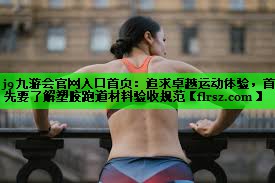 j9九游会官网入口首页:追求卓越运动体验,首先要了解塑胶跑道材料验收规范