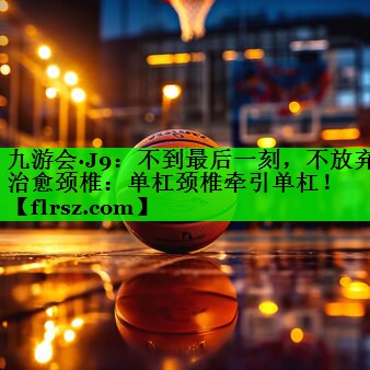 九游会·J9:不到最后一刻,不放弃治愈颈椎:单杠颈椎牵引单杠!