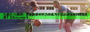 九游会·J9集团:塑胶跑道材料为何成为专业运动场所的理想选择?