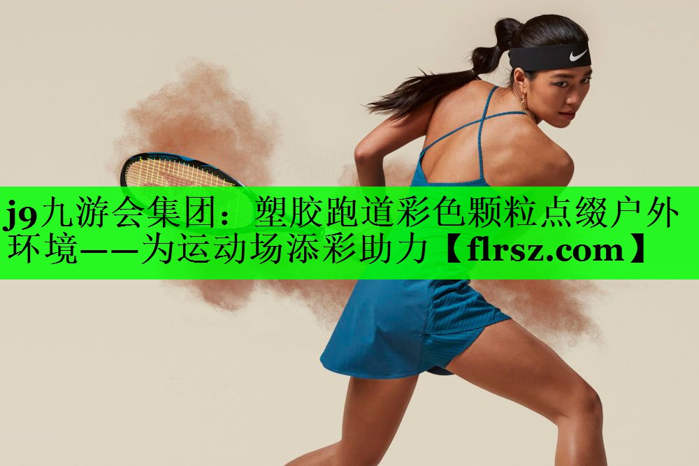 j9九游会集团:塑胶跑道彩色颗粒点缀户外环境——为运动场添彩助力