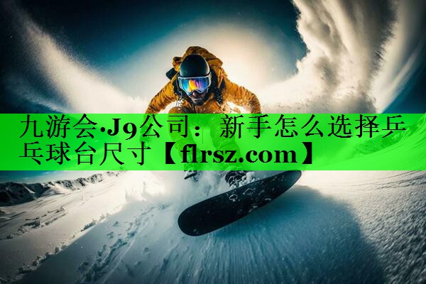九游会·J9公司:新手怎么选择乒乓球台尺寸