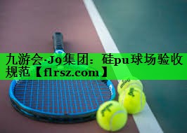 九游会·J9集团:硅pu球场验收规范