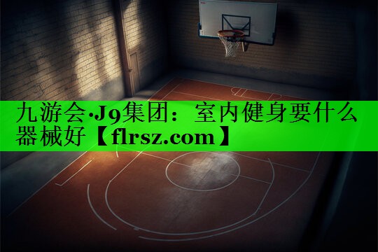 九游会·J9集团:室内健身要什么器械好