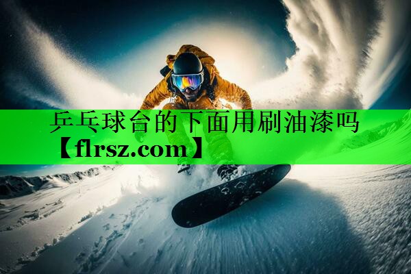 乒乓球台的下面用刷油漆吗