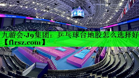 九游会·J9集团:乒乓球台地胶怎么选择好