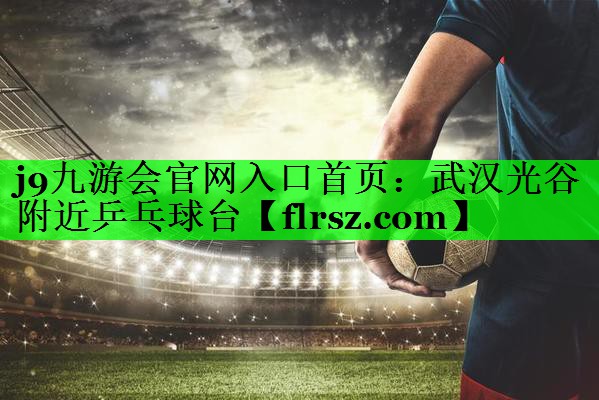 j9九游会官网入口首页:武汉光谷附近乒乓球台