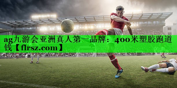 ag九游会亚洲真人第一品牌:400米塑胶跑道钱