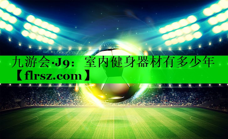 九游会·J9:室内健身器材有多少年