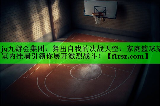 j9九游会集团:舞出自我的决战天空:家庭篮球架室内挂墙引领你展开激烈战斗!