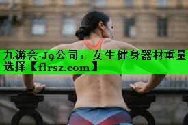 九游会·J9公司:女生健身器材重量选择