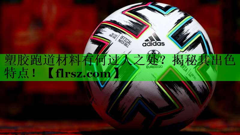 塑胶跑道材料有何过人之处?揭秘其出色特点!