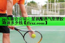 j9九游会公司:聚氨酯透气型塑胶跑道多少钱
