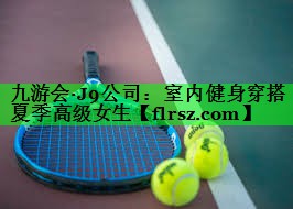 九游会·J9公司:室内健身穿搭夏季高级女生