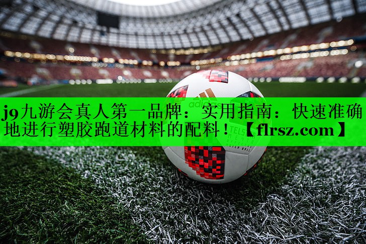 j9九游会真人第一品牌:实用指南:快速准确地进行塑胶跑道材料的配料!