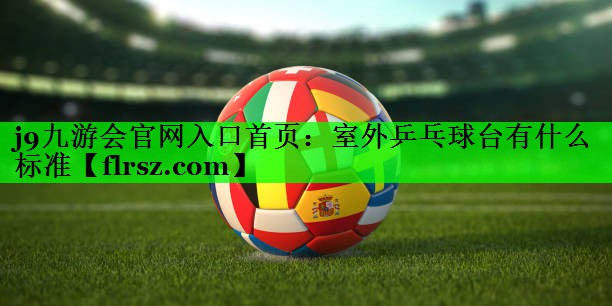 j9九游会官网入口首页:室外乒乓球台有什么标准