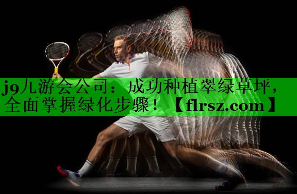 j9九游会公司:成功种植翠绿草坪,全面掌握绿化步骤!