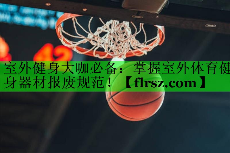 室外健身大咖必备:掌握室外体育健身器材报废规范!