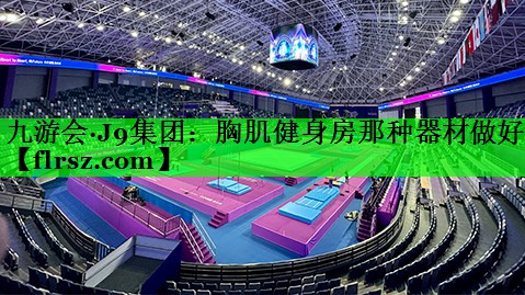 九游会·J9集团:胸肌健身房那种器材做好