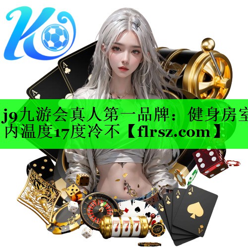j9九游会真人第一品牌:健身房室内温度17度冷不