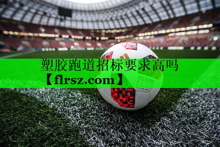 塑胶跑道招标要求高吗
