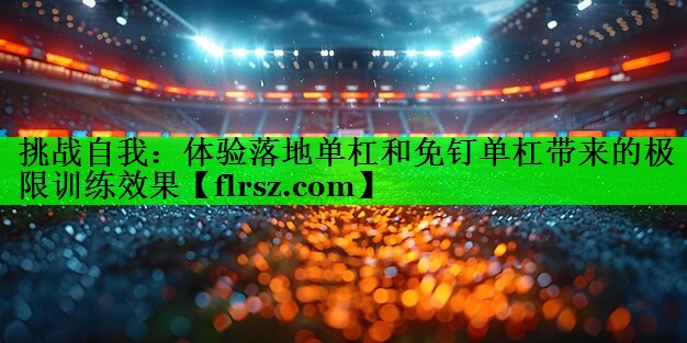 挑战自我:体验落地单杠和免钉单杠带来的极限训练效果
