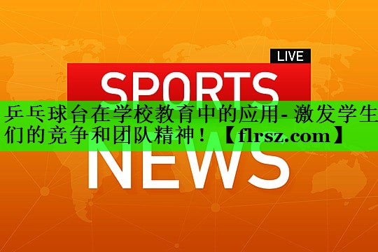 乒乓球台在学校教育中的应用- 激发学生们的竞争和团队精神!