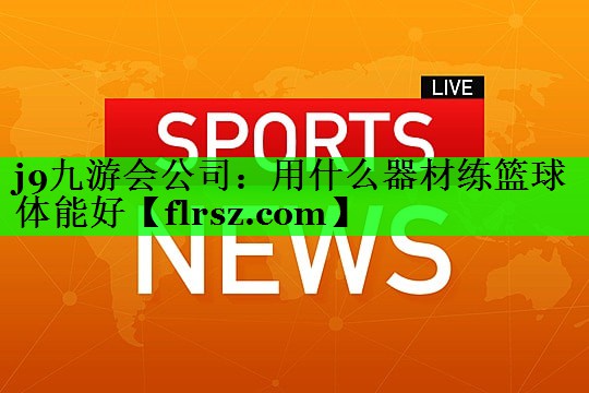 j9九游会公司：用什么器材练篮球体能好