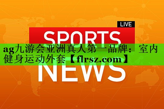 ag九游会亚洲真人第一品牌:室内健身运动外套