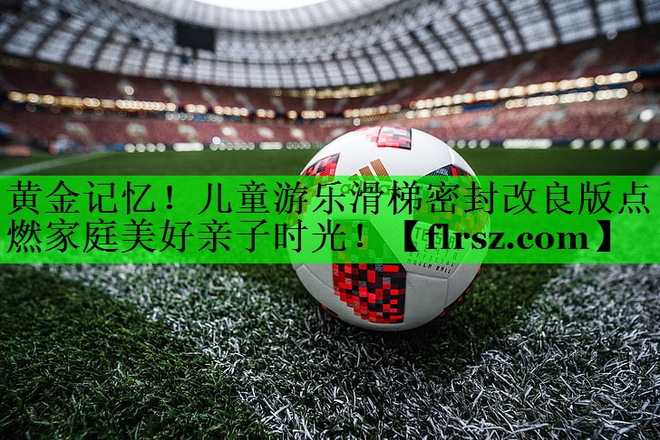 黄金记忆!儿童游乐滑梯密封改良版点燃家庭美好亲子时光!