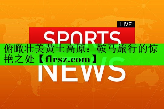 俯瞰壮美黄土高原:鞍马旅行的惊艳之处