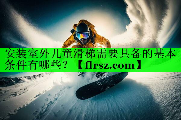 安装室外儿童滑梯需要具备的基本条件有哪些?