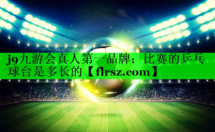 j9九游会真人第一品牌:比赛的乒乓球台是多长的