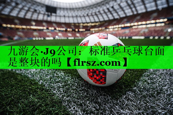 九游会·J9公司:标准乒乓球台面是整块的吗