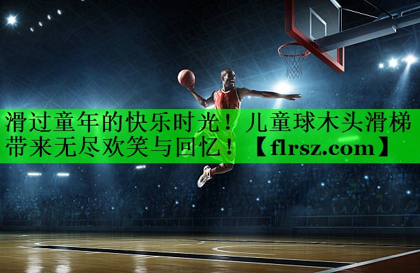 滑过童年的快乐时光!儿童球木头滑梯带来无尽欢笑与回忆!