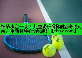 细节决定一切!儿童游乐滑梯创新密封元素,重新体验心动乐趣!