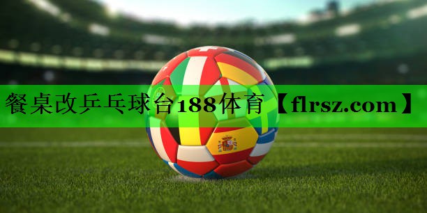 餐桌改乒乓球台188体育