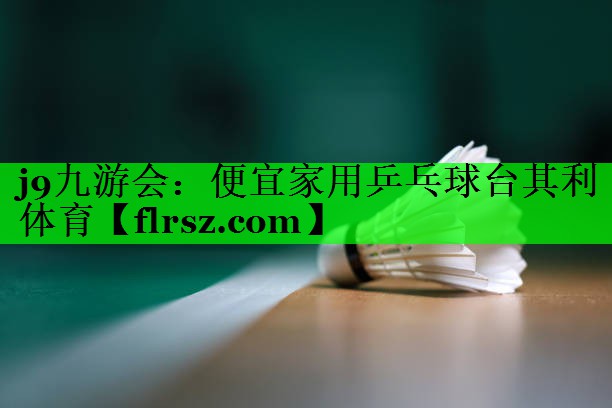 j9九游会:便宜家用乒乓球台其利体育