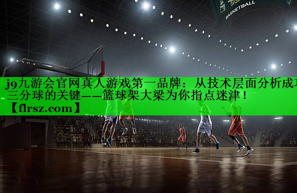 j9九游会官网真人游戏第一品牌:从技术层面分析成功三分球的关键——篮球架大梁为你指点迷津!