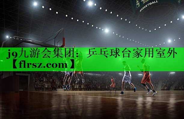 j9九游会集团:乒乓球台家用室外