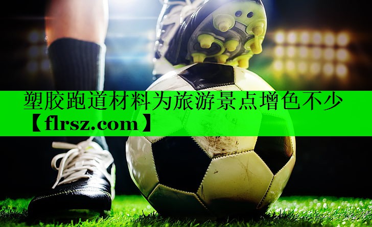 塑胶跑道材料为旅游景点增色不少