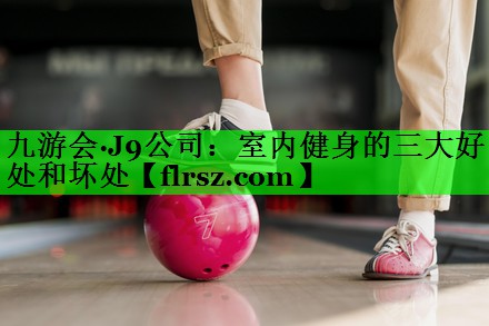 九游会·J9公司:室内健身的三大好处和坏处
