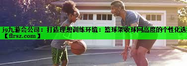 j9九游会公司:打造理想训练环境:篮球架收球网高度的个性化选择