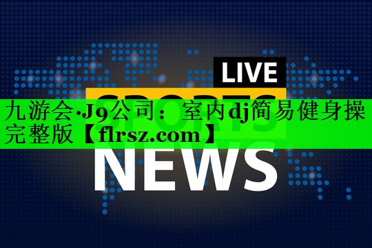 九游会·J9公司:室内dj简易健身操完整版