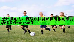 提升肌耐力,挑战双杠臂屈伸滑板高难度动作